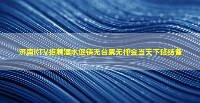 济南KTV招聘酒水促销无台票无押金当天下班结备