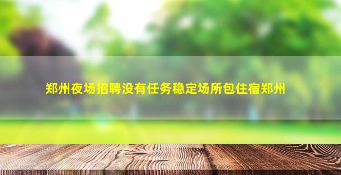 郑州夜场招聘没有任务稳定场所包住宿郑州